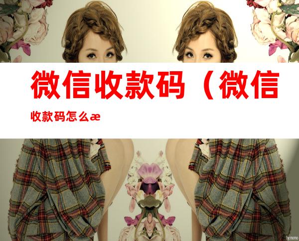 微信收款码(微信收款码怎么打印)