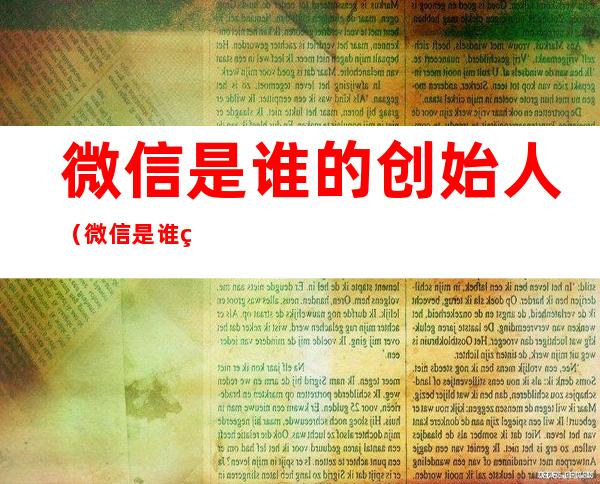 微信是谁的创始人(微信是谁的创始人工资)