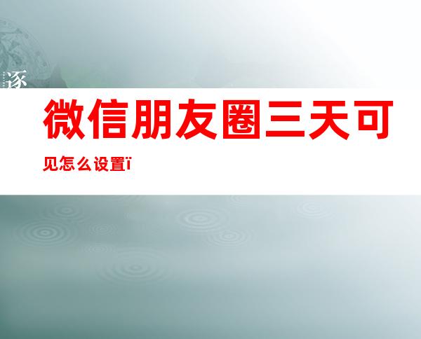 微信朋友圈三天可见怎么设置(微信朋友圈三天可见怎么设置权限)