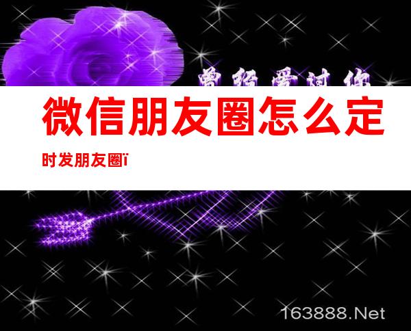 微信朋友圈怎么定时发朋友圈(微信朋友圈怎么定时发朋友圈快捷)
