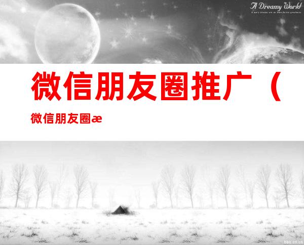 微信朋友圈推广（微信朋友圈推广广告）