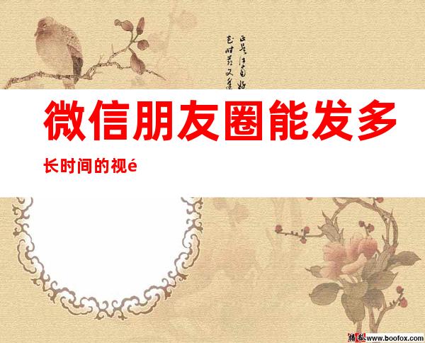 微信朋友圈能发多长时间的视频(微信朋友圈能发多长时间的视频2021)