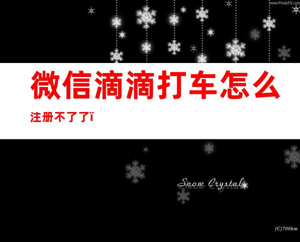 微信滴滴打车怎么注册不了了(新注册的微信怎么没有滴滴打车)