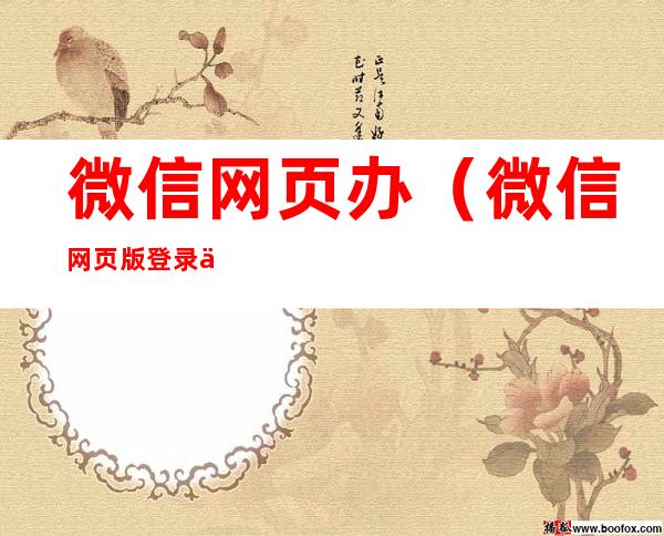 微信网页办（微信网页版登录不了如何解决）