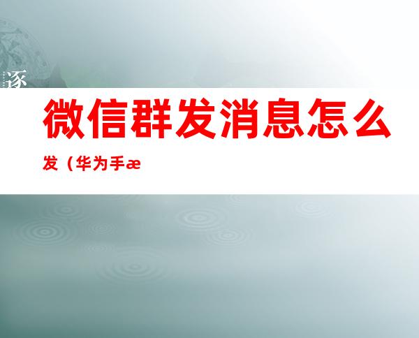 微信群发消息怎么发(华为手机微信群发消息怎么发)