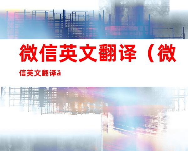 微信英文翻译（微信英文翻译中文怎么弄）