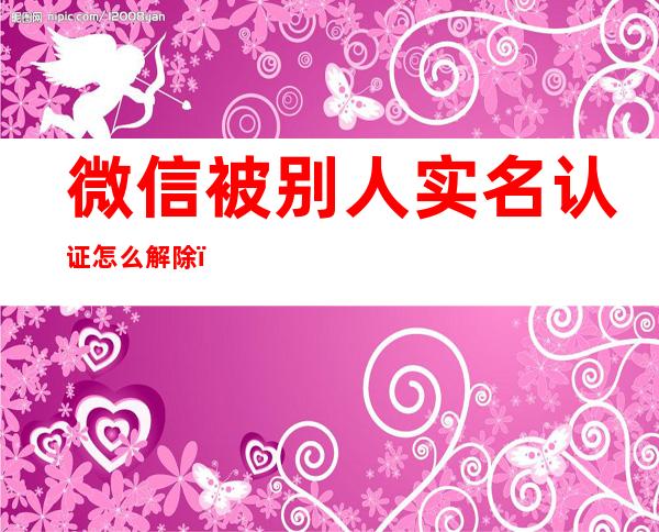 微信被别人实名认证怎么解除(微信被别人实名认证怎么解除被冻结)