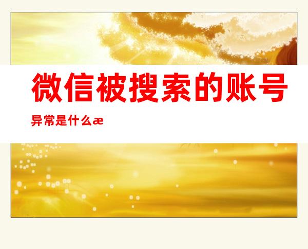 微信被搜索的账号异常是什么意思（微信搜索该账号异常什么意思）