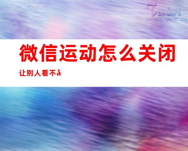 微信运动怎么关闭让别人看不到(微信运动怎么关闭让别人看不到我的步数)