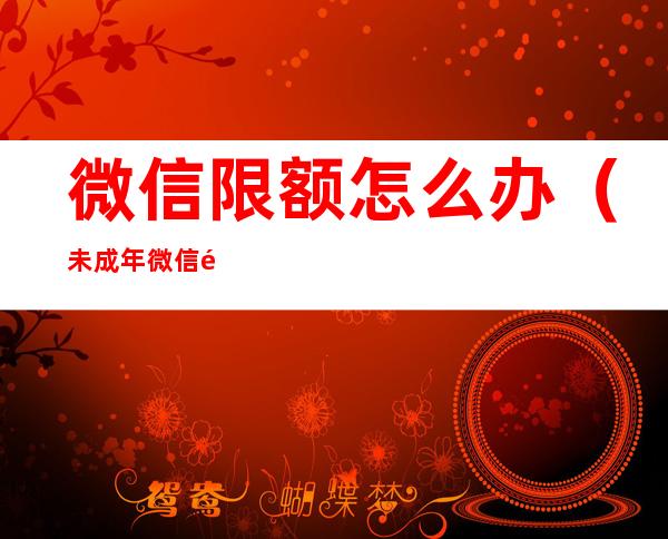 微信限额怎么办(未成年微信限额怎么办)