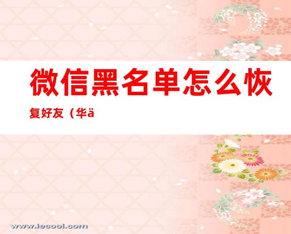 微信黑名单怎么恢复好友(华为手机微信黑名单怎么恢复好友)
