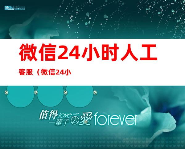 微信24小时人工客服(微信24小时人工客服几点上班)