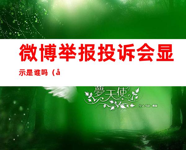 微博举报投诉会显示是谁吗(微博能看到是谁投诉举报的吗)
