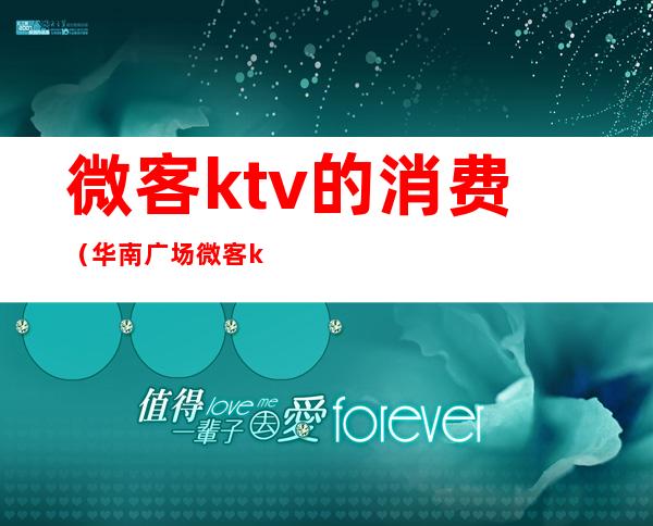 微客ktv的消费(华南广场微客ktv)