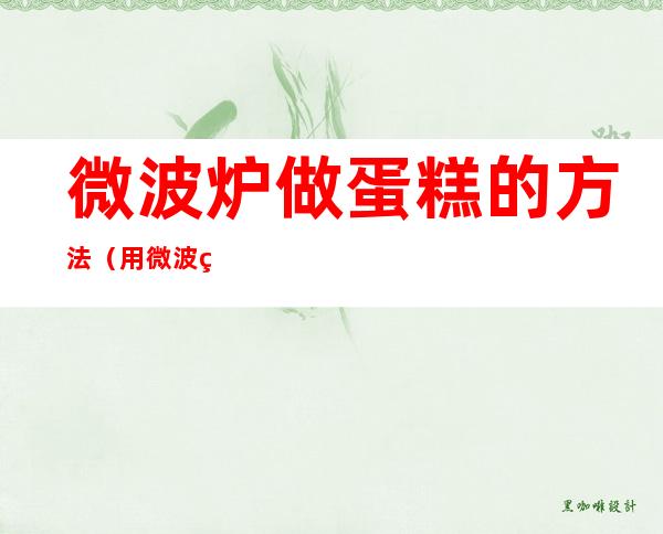 微波炉做蛋糕的方法(用微波炉做蛋糕方法)