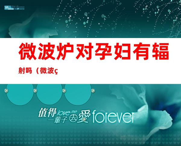 微波炉对孕妇有辐射吗（微波炉对孕妇有辐射吗知乎）