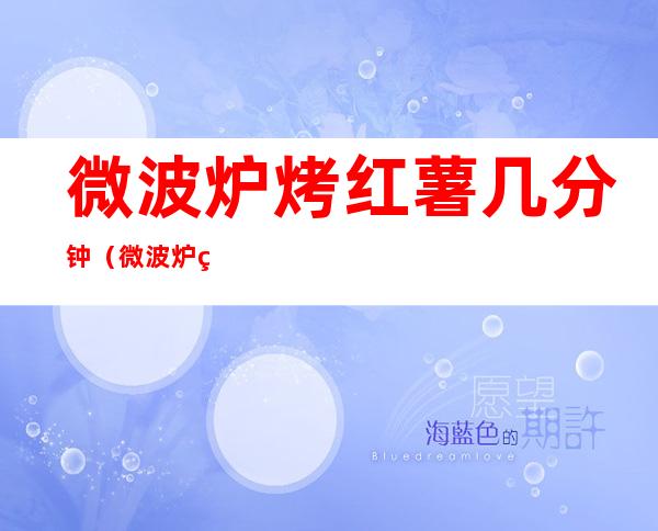 微波炉烤红薯几分钟（微波炉烤红薯用什么火多少分钟）