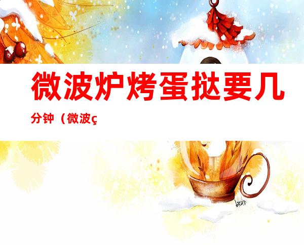 微波炉烤蛋挞要几分钟（微波炉烤蛋挞要几分钟100度）