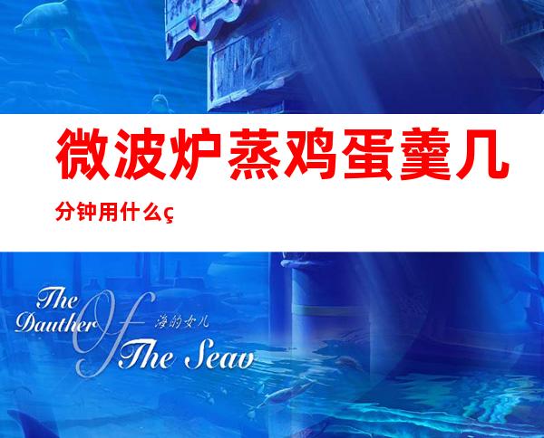 微波炉蒸鸡蛋羹几分钟用什么火(微波炉蒸鸡蛋羹几分钟用什么火戴可思)