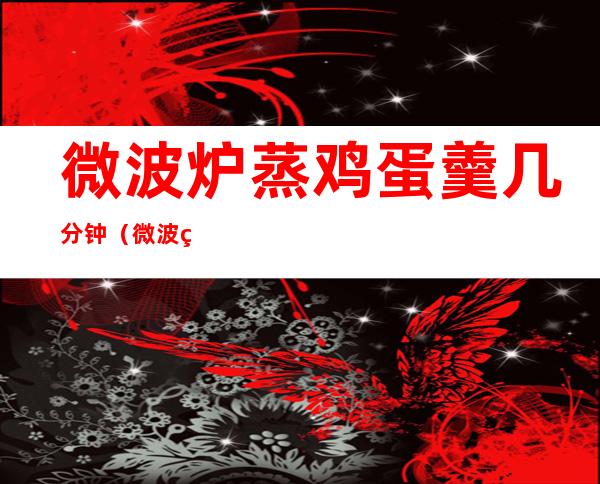 微波炉蒸鸡蛋羹几分钟(微波炉蒸鸡蛋羹蒸几分钟)