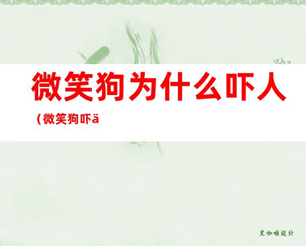 微笑狗为什么吓人(微笑狗吓人吗)