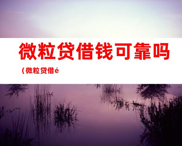 微粒贷借钱可靠吗(微粒贷借钱可靠吗知乎)