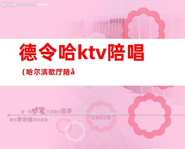 德令哈ktv陪唱（哈尔滨歌厅陪唱）
