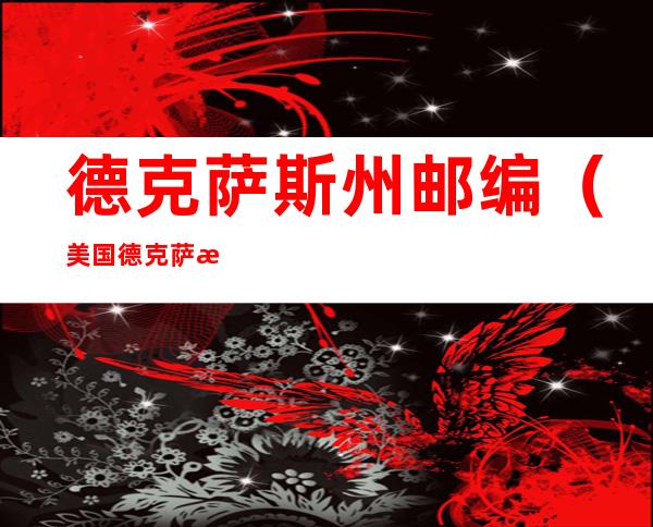 德克萨斯州邮编(美国德克萨斯州的邮编)