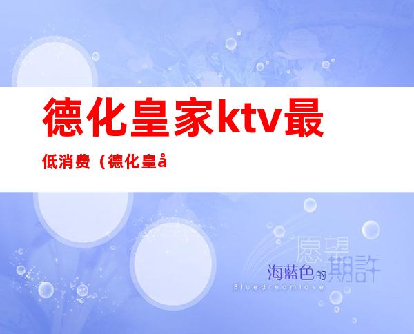 德化皇家ktv最低消费(德化皇家ktv最低消费多少)