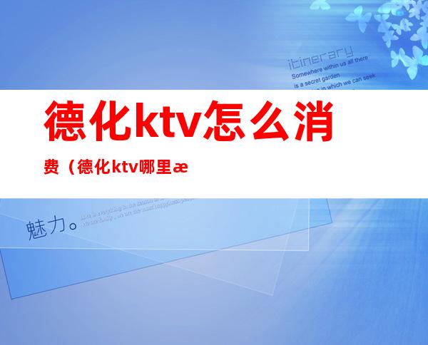 德化ktv怎么消费（德化ktv哪里有陪酒的）