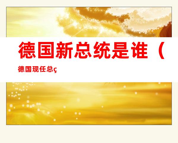 德国新总统是谁(德国现任总统是谁?)