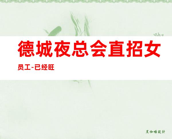 德城夜总会直招女员工-已经旺季了-新人优先上班