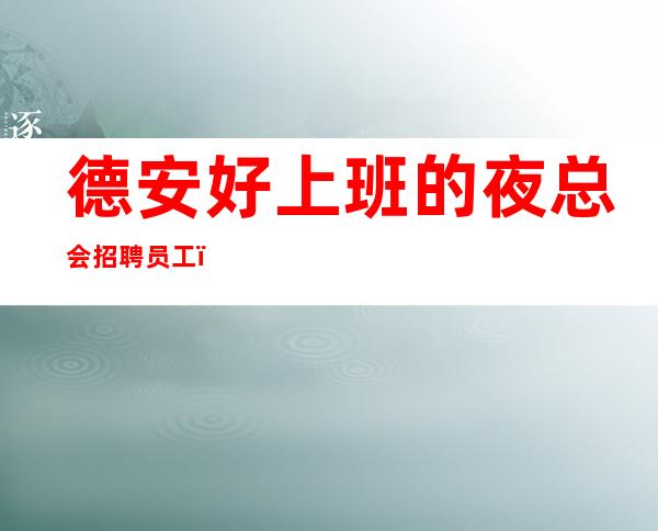 德安好上班的夜总会招聘员工,平常生意爆满,无需服装