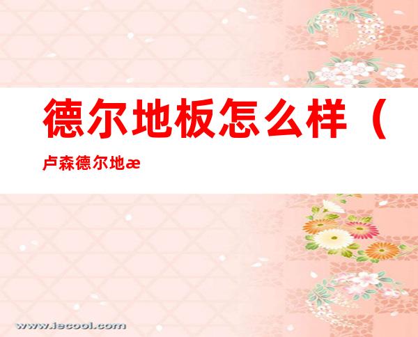 德尔地板怎么样（卢森德尔地板怎么样）