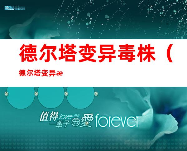 德尔塔变异毒株(德尔塔变异毒株的变异位点)