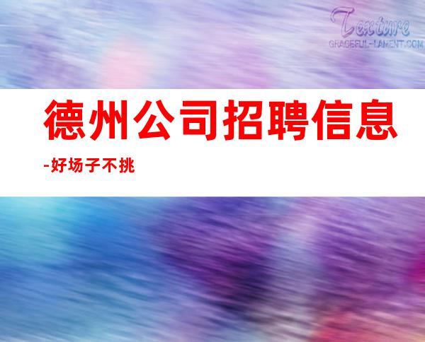德州公司招聘信息-好场子不挑人