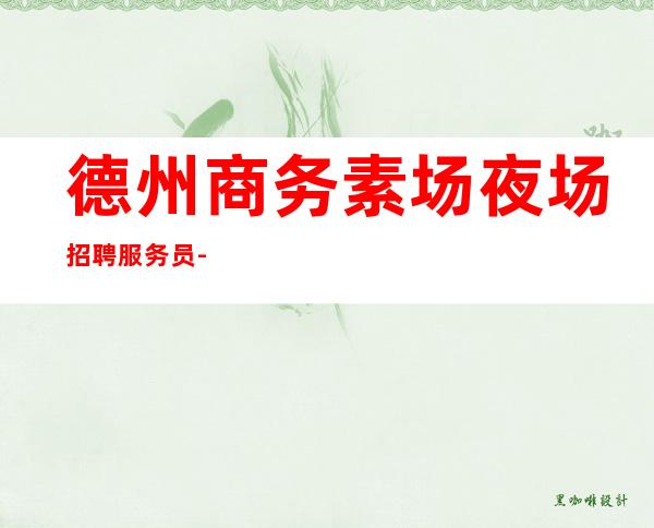 德州商务素场夜场招聘服务员-穿自己衣服上班即可