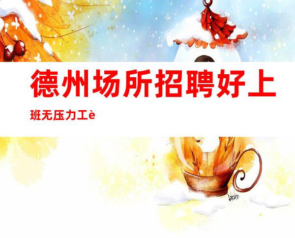 德州场所招聘 好上班无压力 工资下班结