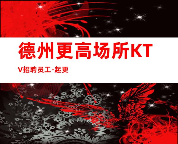 德州更高场所KTV招聘员工-起更高场轻松两个班