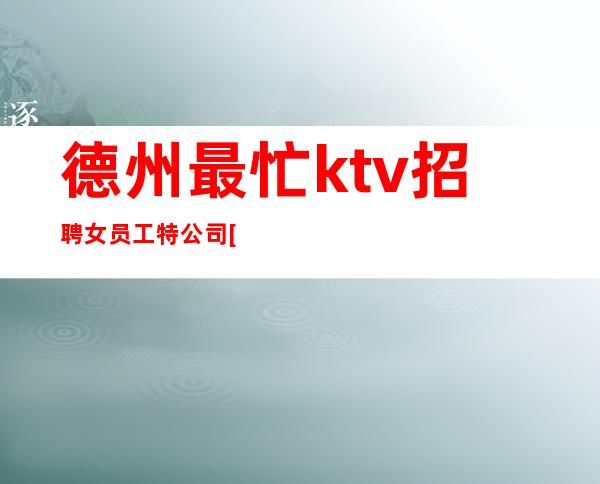 德州最忙ktv招聘女员工特公司[包住亲自驻场]