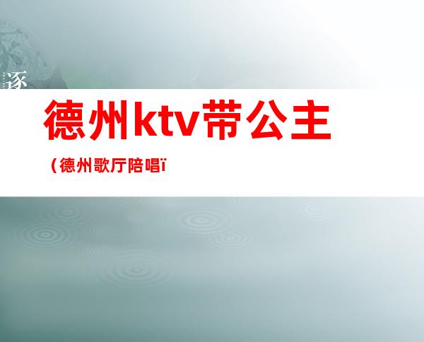 德州ktv带公主（德州歌厅陪唱）
