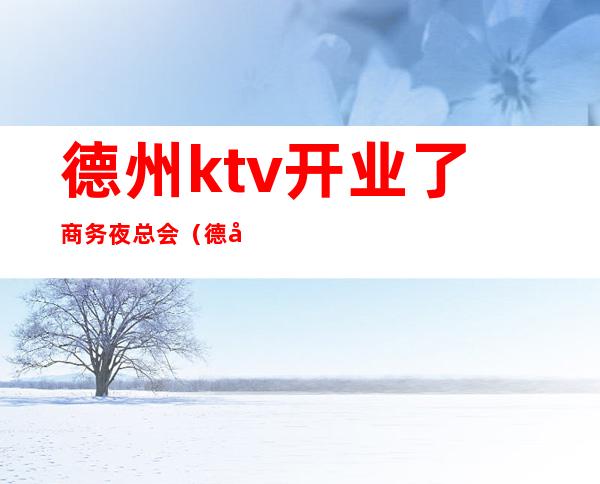 德州ktv开业了商务夜总会(德州开发区ktv)