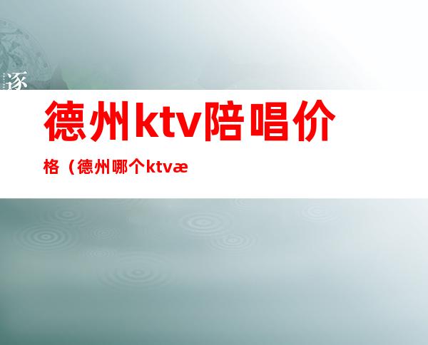 德州ktv陪唱价格（德州哪个ktv有陪喝的）