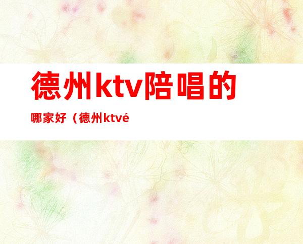 德州ktv陪唱的哪家好(德州ktv陪唱价格)