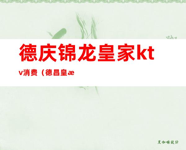 德庆锦龙皇家ktv消费(德昌皇朝ktv)
