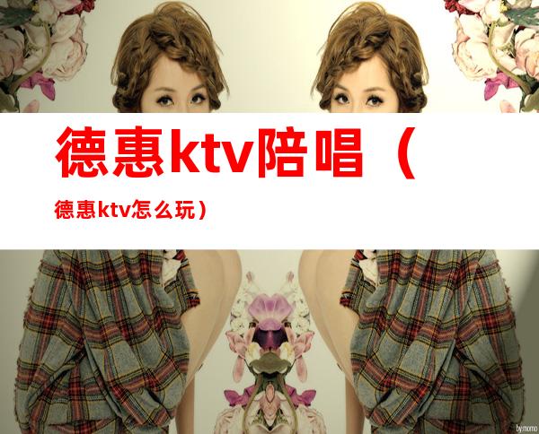 德惠ktv陪唱(德惠ktv怎么玩)