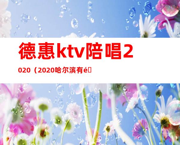 德惠ktv陪唱2020(2020哈尔滨有陪唱的KTV)