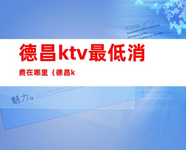 德昌ktv最低消费在哪里(德昌ktv最低消费在哪里)