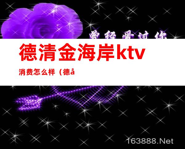 德清金海岸ktv消费怎么样(德安金海岸ktv)