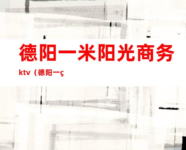 德阳一米阳光商务ktv(德阳一米阳光国际俱乐部)